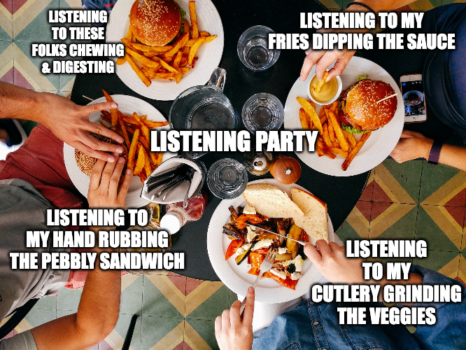 Photographed from above is an eating activity by four people on a small-rounded table. Center captions say, “LISTENING PARTY.” Bottom right captions say, “LISTENING TO MY CUTLERY GRINDING THE VEGGIES.” Bottom left captions say, “LISTENING TO MY HAND RUBBING THE PEBBLY SANDWICH.” Top right captions say, “LISTENING TO MY FRIES DIPPING THE SAUCE.” Top left captions say, “LISTENING TO THESE FOLKS CHEWING & DIGESTING.”